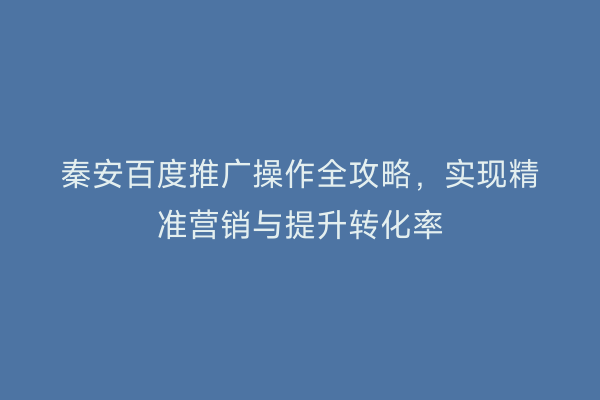 秦安百度推广操作全攻略,实现精准营销与提升转化率
