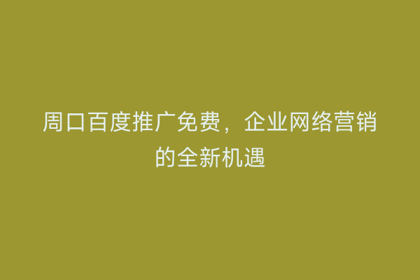 周口百度推广免费,企业网络营销的全新机遇