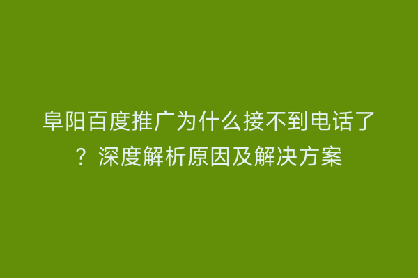 阜阳百度推广为什么接不到电话了?深度解析原因及解决方案