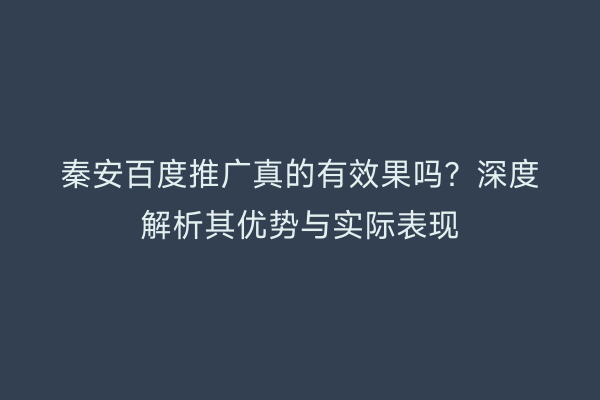 秦安百度推广真的有效果吗?深度解析其优势与实际表现