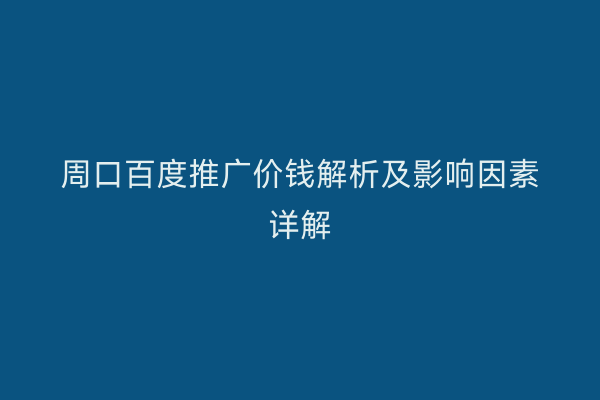 周口百度推广价钱解析及影响因素详解