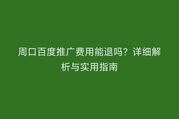 周口百度推广费用能退吗？详细解析与实用指南
