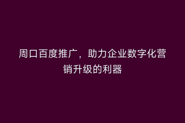 周口百度推广,助力企业数字化营销升级的利器