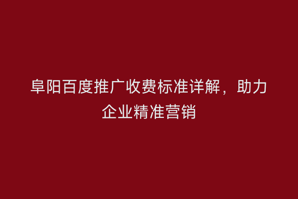 阜阳百度推广收费标准详解,助力企业精准营销