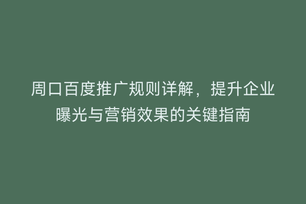 周口百度推广规则详解,提升企业曝光与营销效果的关键指南