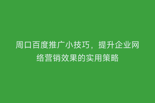 周口百度推广小技巧,提升企业网络营销效果的实用策略