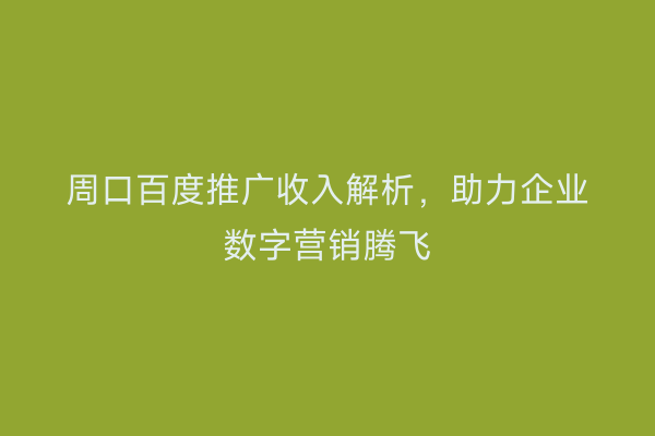 周口百度推广收入解析,助力企业数字营销腾飞