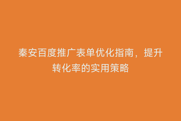 秦安百度推广表单优化指南,提升转化率的实用策略