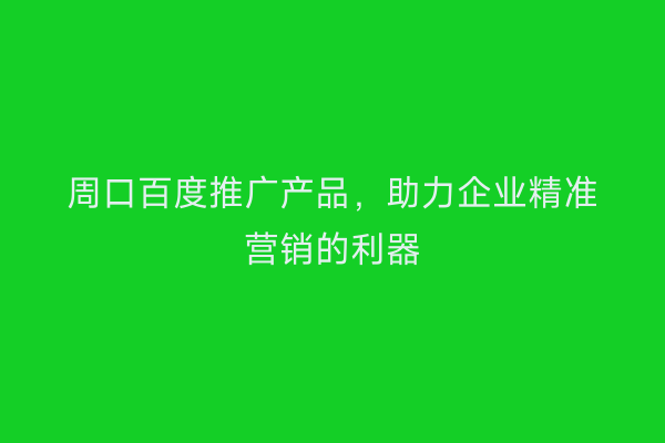 周口百度推广产品,助力企业精准营销的利器