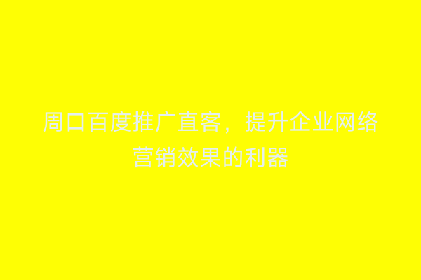 周口百度推广直客,提升企业网络营销效果的利器