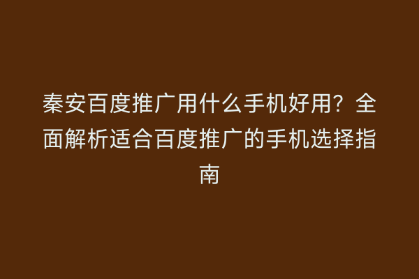 秦安百度推广用什么手机好用？全面解析适合百度推广的手机选择指南