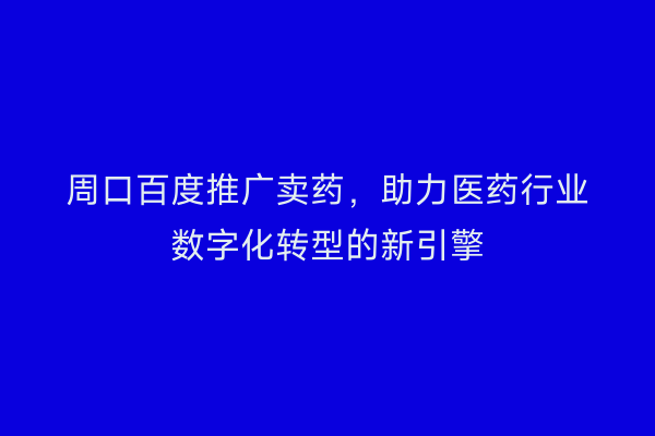 周口百度推广卖药,助力医药行业数字化转型的新引擎