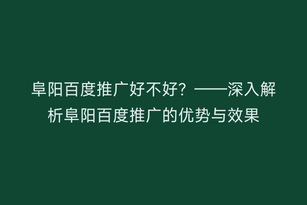 阜阳百度推广好不好?——深入解析阜阳百度推广的优势与效果