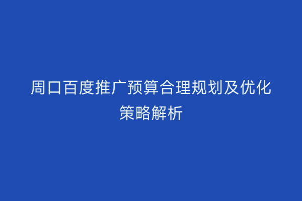 周口百度推广预算合理规划及优化策略解析