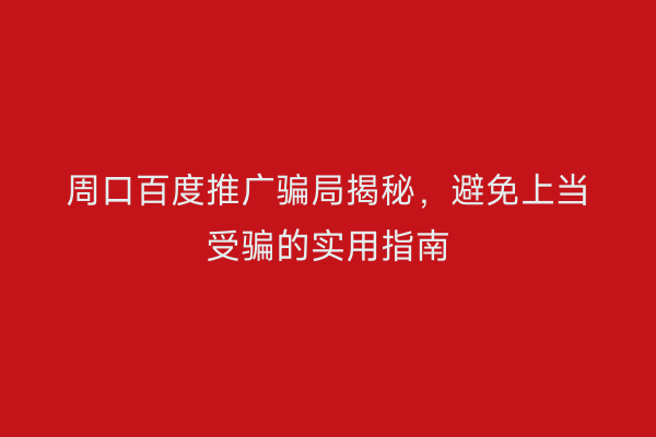 周口百度推广骗局揭秘,避免上当受骗的实用指南