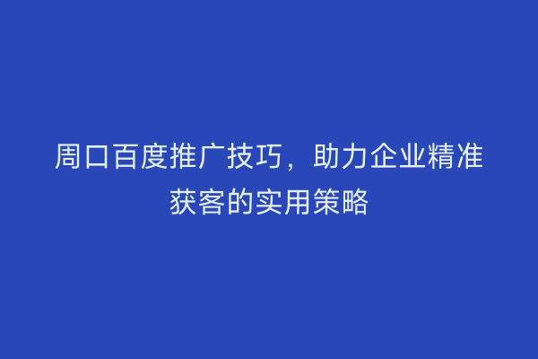 周口百度推广技巧,助力企业精准获客的实用策略