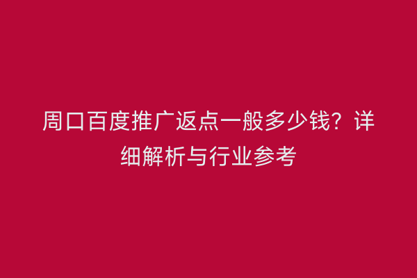 周口百度推广返点一般多少钱?详细解析与行业参考