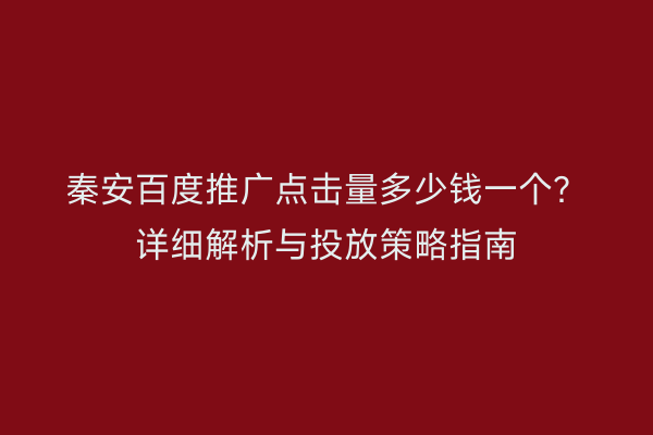 秦安百度推广点击量多少钱一个?详细解析与投放策略指南
