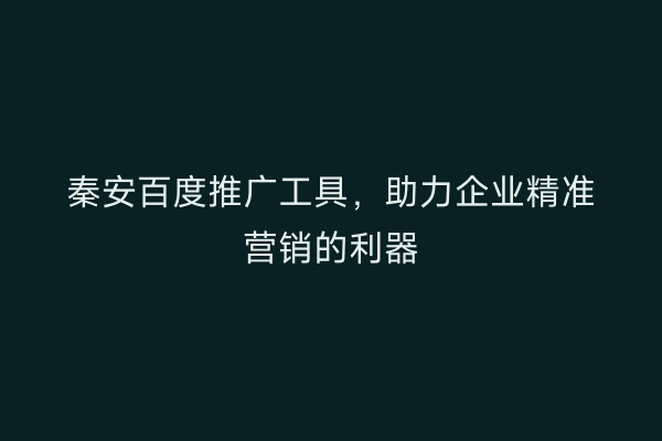秦安百度推广工具,助力企业精准营销的利器