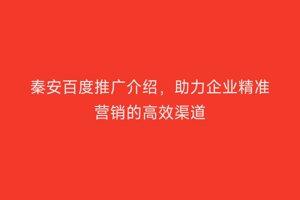 秦安百度推广介绍,助力企业精准营销的高效渠道