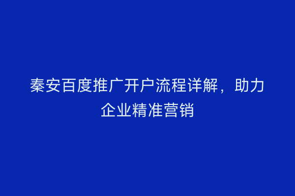 秦安百度推广开户流程详解,助力企业精准营销