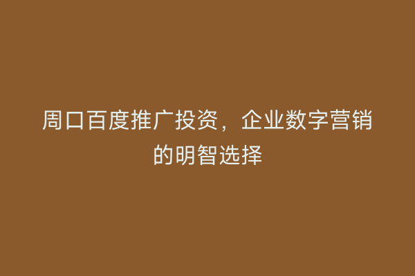 周口百度推广投资,企业数字营销的明智选择