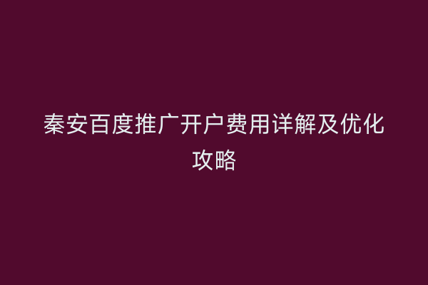 秦安百度推广开户费用详解及优化攻略