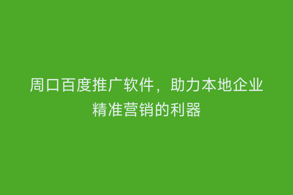 周口百度推广软件,助力本地企业精准营销的利器