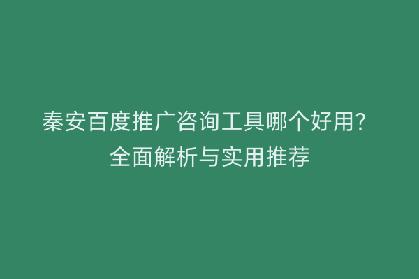 秦安百度推广咨询工具哪个好用?全面解析与实用推荐