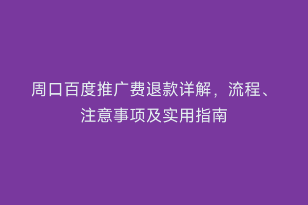 周口百度推广费退款详解,流程、注意事项及实用指南