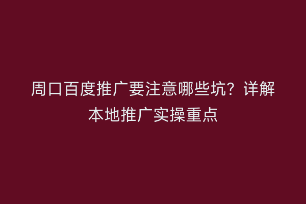 周口百度推广要注意哪些坑?详解本地推广实操重点