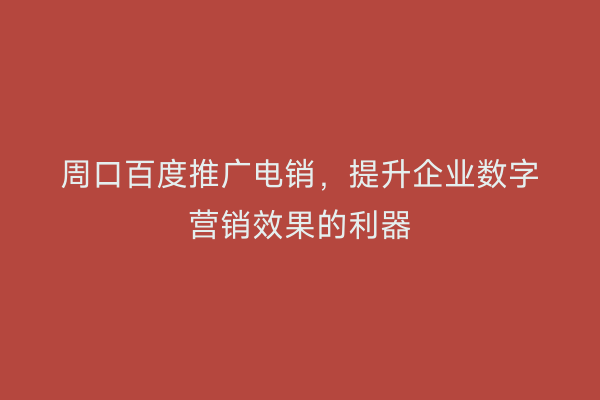 周口百度推广电销,提升企业数字营销效果的利器