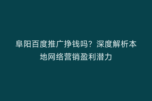 阜阳百度推广挣钱吗?深度解析本地网络营销盈利潜力