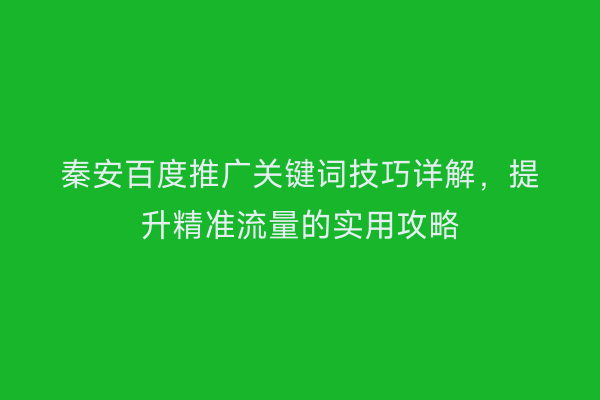 秦安百度推广关键词技巧详解,提升精准流量的实用攻略