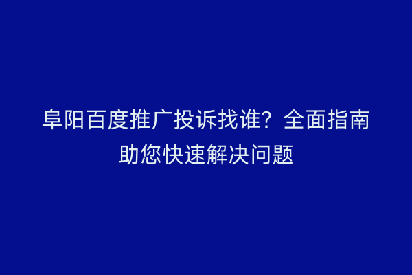 阜阳百度推广投诉找谁?全面指南助您快速解决问题