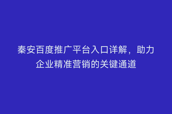 秦安百度推广平台入口详解,助力企业精准营销的关键通道
