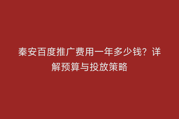 秦安百度推广费用一年多少钱?详解预算与投放策略