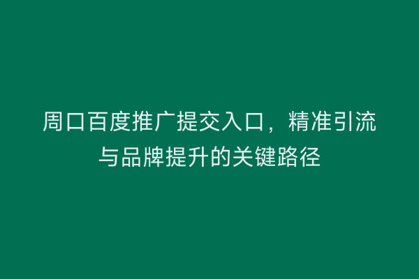 周口百度推广提交入口,精准引流与品牌提升的关键路径
