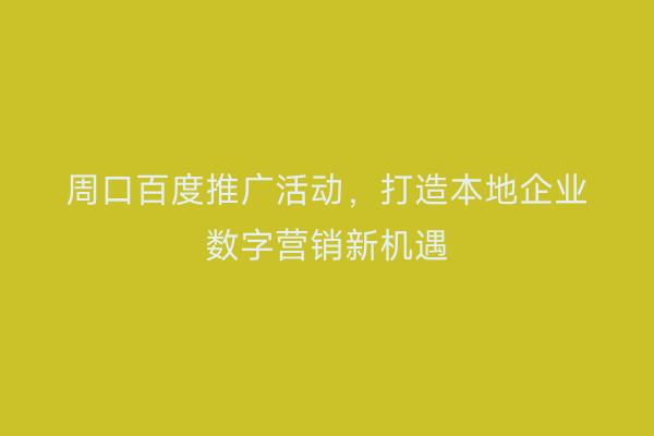 周口百度推广活动,打造本地企业数字营销新机遇