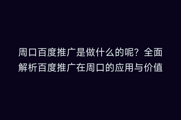 周口百度推广是做什么的呢?全面解析百度推广在周口的应用与价值