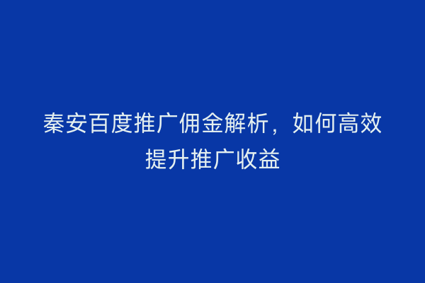 秦安百度推广佣金解析,如何高效提升推广收益