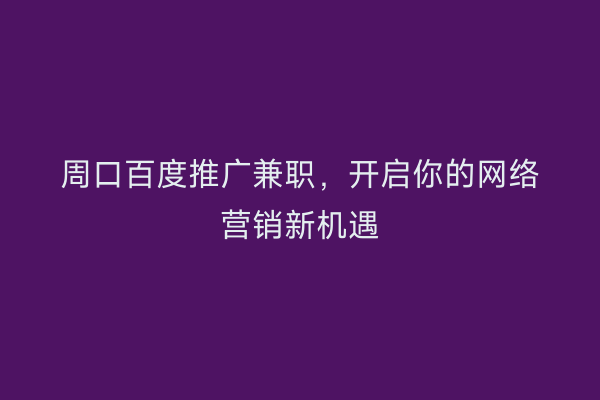 周口百度推广兼职,开启你的网络营销新机遇
