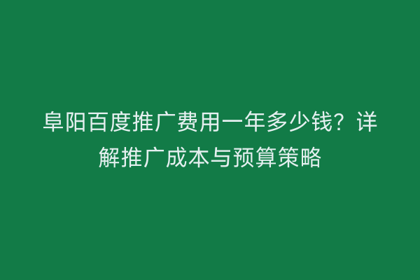 阜阳百度推广费用一年多少钱?详解推广成本与预算策略