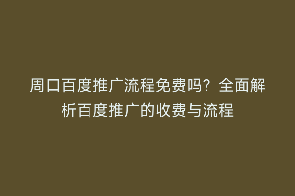周口百度推广流程免费吗？全面解析百度推广的收费与流程