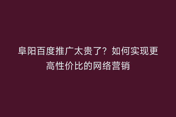 阜阳百度推广太贵了?如何实现更高性价比的网络营销
