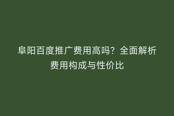 阜阳百度推广费用高吗?全面解析费用构成与性价比