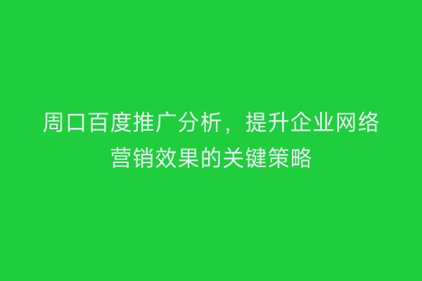 周口百度推广分析,提升企业网络营销效果的关键策略