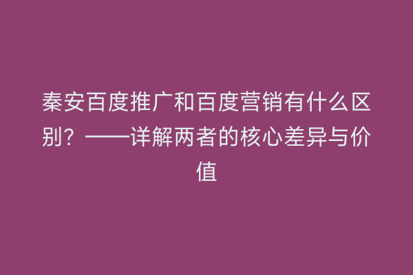 秦安百度推广和百度营销有什么区别?——详解两者的核心差异与价值