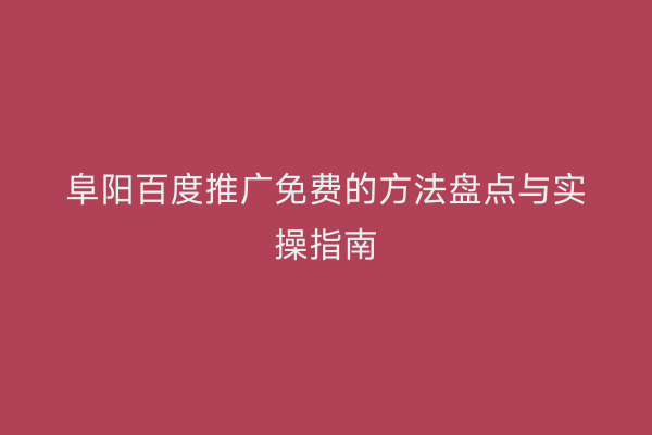 阜阳百度推广免费的方法盘点与实操指南