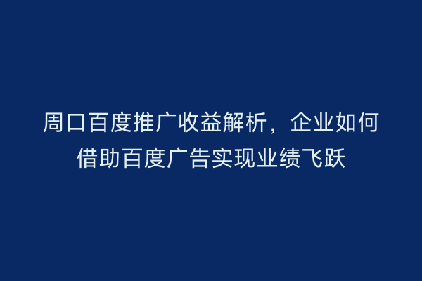 周口百度推广收益解析,企业如何借助百度广告实现业绩飞跃